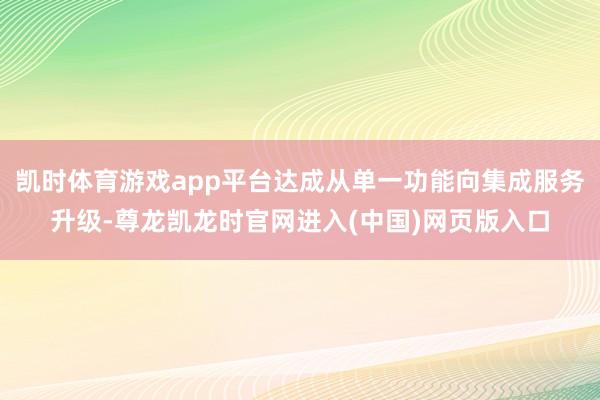 凯时体育游戏app平台达成从单一功能向集成服务升级-尊龙凯龙时官网进入(中国)网页版入口