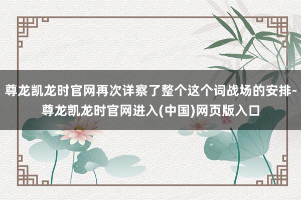 尊龙凯龙时官网再次详察了整个这个词战场的安排-尊龙凯龙时官网进入(中国)网页版入口