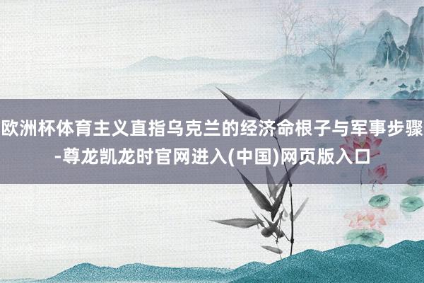 欧洲杯体育主义直指乌克兰的经济命根子与军事步骤-尊龙凯龙时官网进入(中国)网页版入口