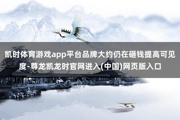 凯时体育游戏app平台品牌大约仍在砸钱提高可见度-尊龙凯龙时官网进入(中国)网页版入口