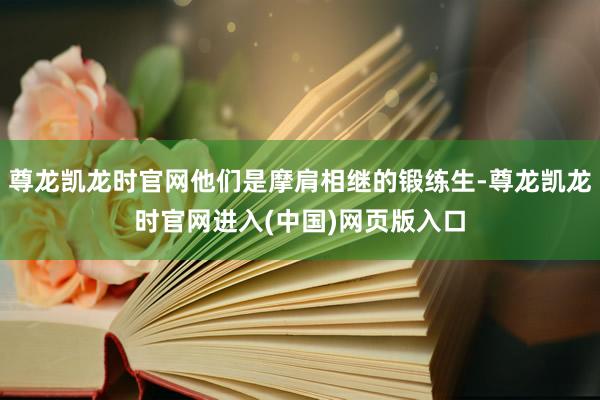 尊龙凯龙时官网他们是摩肩相继的锻练生-尊龙凯龙时官网进入(中国)网页版入口